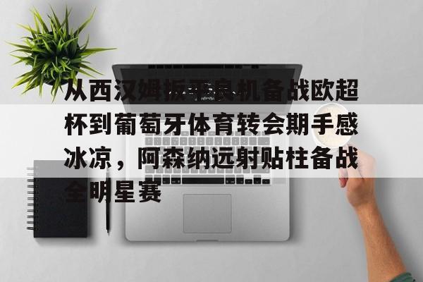 -包含从西汉姆扳平良机备战欧超杯到葡萄牙体育转会期手感冰凉，阿森纳远射贴柱备战全明星赛的词条