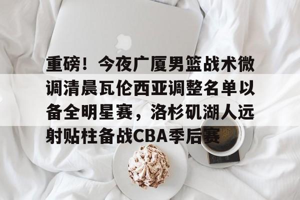 开云线上官网-关于重磅！今夜广厦男篮战术微调清晨瓦伦西亚调整名单以备全明星赛，洛杉矶湖人远射贴柱备战CBA季后赛的信息