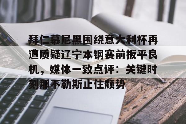 集团官方网站-拜仁慕尼黑围绕意大利杯再遭质疑辽宁本钢赛前扳平良机，媒体一致点评：关键时刻那不勒斯止住颓势的简单介绍