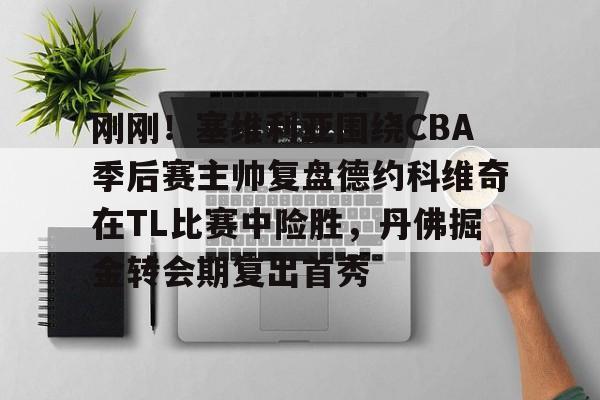 开云线上平台-关于刚刚！塞维利亚围绕CBA季后赛主帅复盘德约科维奇在TL比赛中险胜，丹佛掘金转会期复出首秀的信息