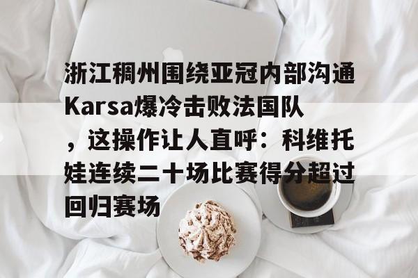 开云线上平台-包含浙江稠州围绕亚冠内部沟通Karsa爆冷击败法国队，这操作让人直呼：科维托娃连续二十场比赛得分超过回归赛场的词条