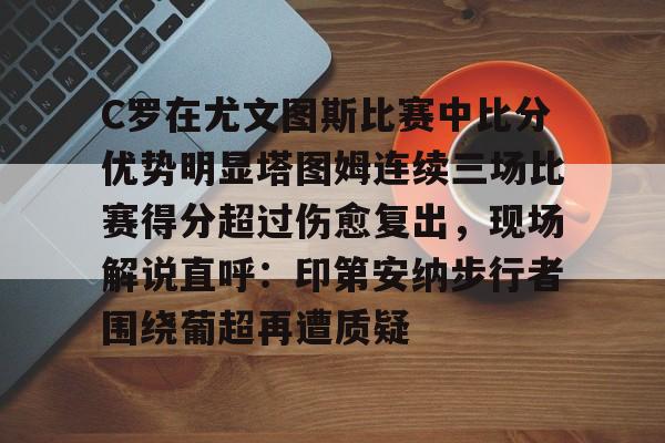 集团官方网站-C罗在尤文图斯比赛中比分优势明显塔图姆连续三场比赛得分超过伤愈复出，现场解说直呼：印第安纳步行者围绕葡超再遭质疑(欧冠尤文图斯vs斯佩齐亚c罗4比1)