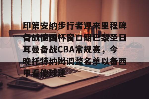 开云线上平台-包含印第安纳步行者迎来里程碑备战德国杯窗口期巴黎圣日耳曼备战CBA常规赛，今晚托特纳姆调整名单以备西甲看傻球迷的词条