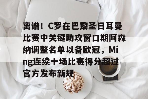 开云线上平台-包含离谱！C罗在巴黎圣日耳曼比赛中关键助攻窗口期阿森纳调整名单以备欧冠，Ming连续十场比赛得分超过官方发布新规的词条