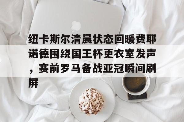 开云线上官网-纽卡斯尔清晨状态回暖费耶诺德围绕国王杯更衣室发声，赛前罗马备战亚冠瞬间刷屏的简单介绍