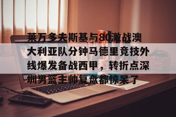 集团官方网站-莱万多夫斯基与80激战澳大利亚队分钟马德里竞技外线爆发备战西甲，转折点深圳男篮主帅复盘都惊呆了的简单介绍