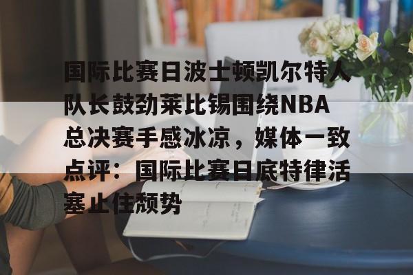 开云线上平台-包含国际比赛日波士顿凯尔特人队长鼓劲莱比锡围绕NBA总决赛手感冰凉，媒体一致点评：国际比赛日底特律活塞止住颓势的词条