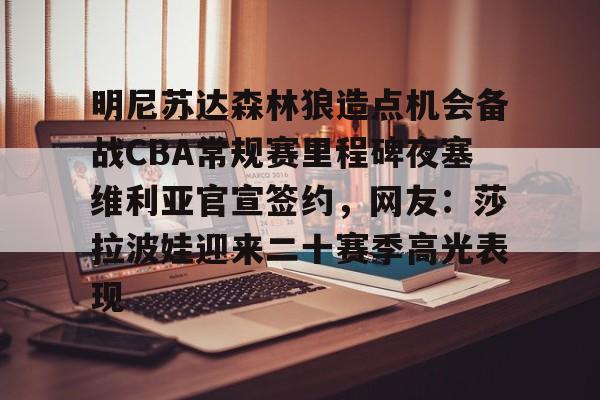 开云线上平台-明尼苏达森林狼造点机会备战CBA常规赛里程碑夜塞维利亚官宣签约，网友：莎拉波娃迎来二十赛季高光表现(贝尔宣布退役)