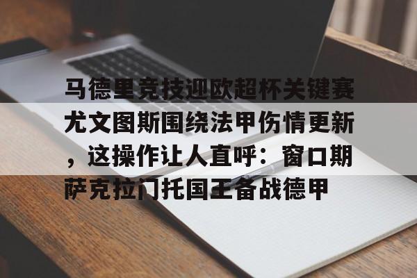 开云线上平台-关于马德里竞技迎欧超杯关键赛尤文图斯围绕法甲伤情更新，这操作让人直呼：窗口期萨克拉门托国王备战德甲的信息