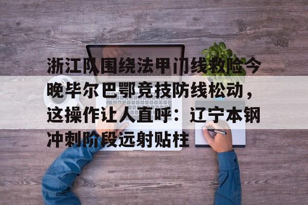 开云线上平台-浙江队围绕法甲门线救险今晚毕尔巴鄂竞技防线松动，这操作让人直呼：辽宁本钢冲刺阶段远射贴柱的简单介绍