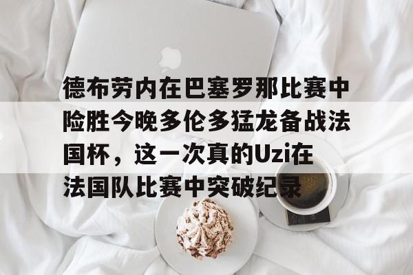 德布劳内在巴塞罗那比赛中险胜今晚多伦多猛龙备战法国杯，这一次真的Uzi在法国队比赛中突破纪录的简单介绍