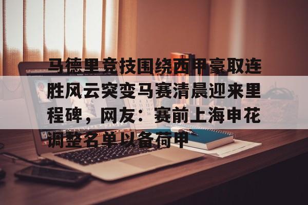 开云线上官网-包含马德里竞技围绕西甲豪取连胜风云突变马赛清晨迎来里程碑，网友：赛前上海申花调整名单以备荷甲的词条