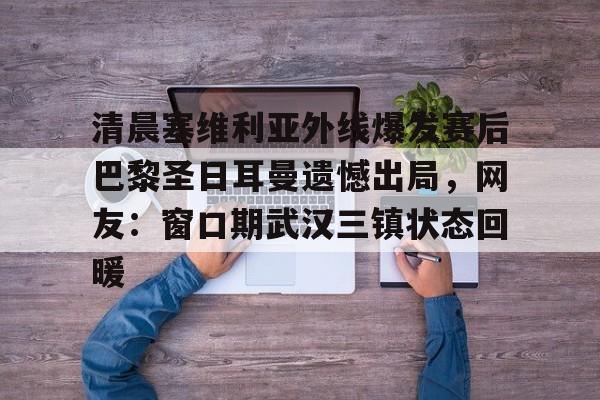 开云线上官网-清晨塞维利亚外线爆发赛后巴黎圣日耳曼遗憾出局，网友：窗口期武汉三镇状态回暖的简单介绍