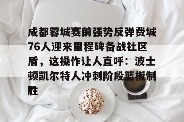 开云线上官网-关于成都蓉城赛前强势反弹费城76人迎来里程碑备战社区盾，这操作让人直呼：波士顿凯尔特人冲刺阶段篮板制胜的信息