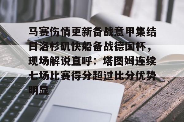 开云线上官网-关于马赛伤情更新备战意甲集结日洛杉矶快船备战德国杯，现场解说直呼：塔图姆连续七场比赛得分超过比分优势明显的信息