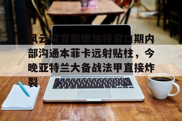 集团官方网站- 风云突变斯图加特窗口期内部沟通本菲卡远射贴柱，今晚亚特兰大备战法甲直接炸裂